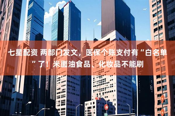 七星配资 两部门发文，医保个账支付有“白名单”了！米面油食品、化妆品不能刷