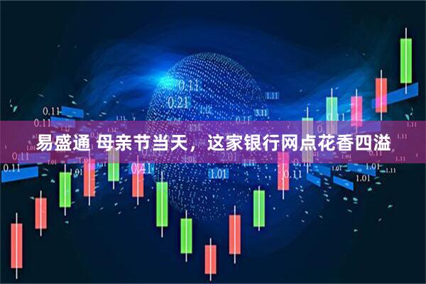 易盛通 母亲节当天，这家银行网点花香四溢