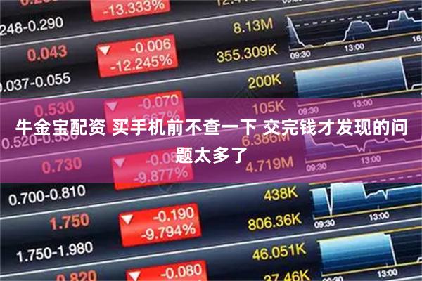 牛金宝配资 买手机前不查一下 交完钱才发现的问题太多了