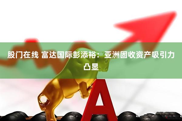 股门在线 富达国际彭添裕：亚洲固收资产吸引力凸显
