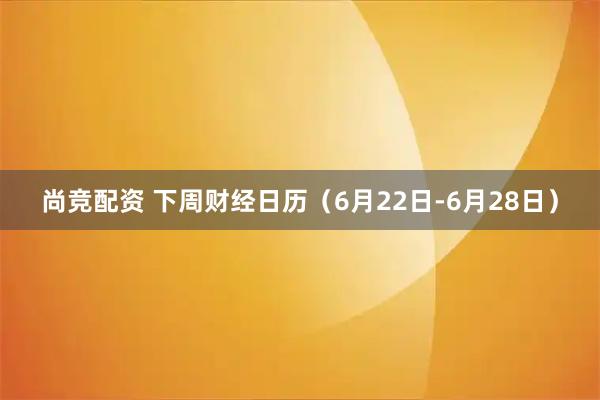 尚竞配资 下周财经日历（6月22日-6月28日）