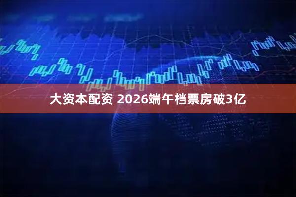 大资本配资 2026端午档票房破3亿