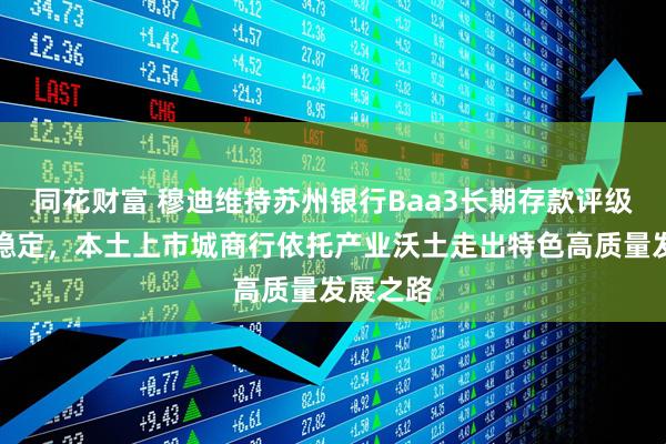 同花财富 穆迪维持苏州银行Baa3长期存款评级、展望稳定，本土上市城商行依托产业沃土走出特色高质量发展之路