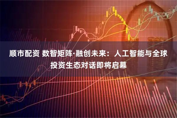 顺市配资 数智矩阵·融创未来：人工智能与全球投资生态对话即将启幕