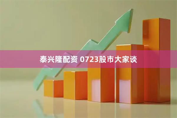 泰兴隆配资 0723股市大家谈