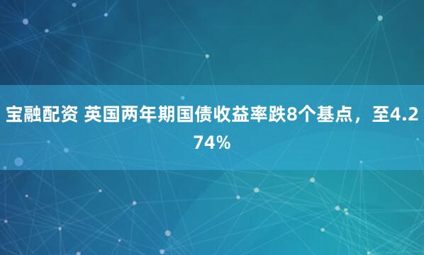 宝融配资 英国两年期国债收益率跌8个基点，至4.274%