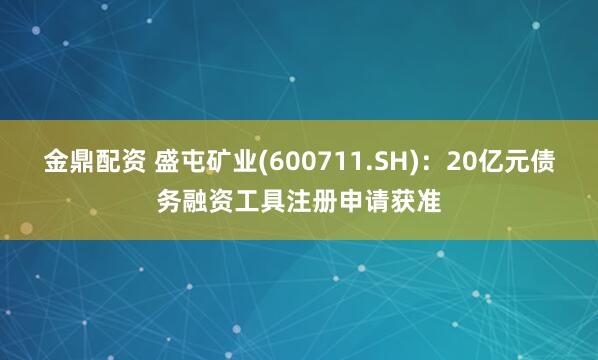 金鼎配资 盛屯矿业(600711.SH)：20亿元债务融资工具注册申请获准