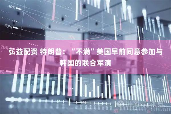 弘益配资 特朗普：“不满”美国早前同意参加与韩国的联合军演