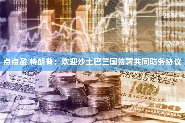 点点盈 特朗普：欢迎沙土巴三国签署共同防务协议